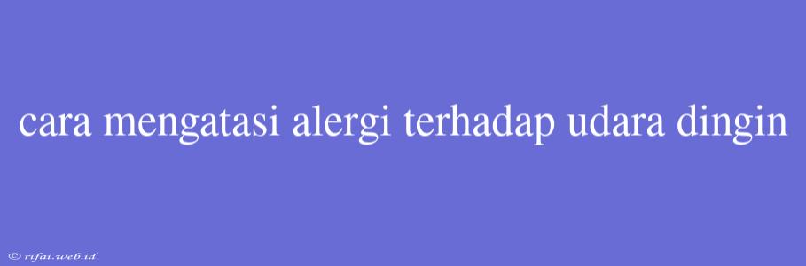 Cara Mengatasi Alergi Terhadap Udara Dingin