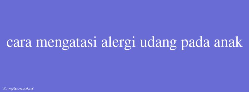 Cara Mengatasi Alergi Udang Pada Anak