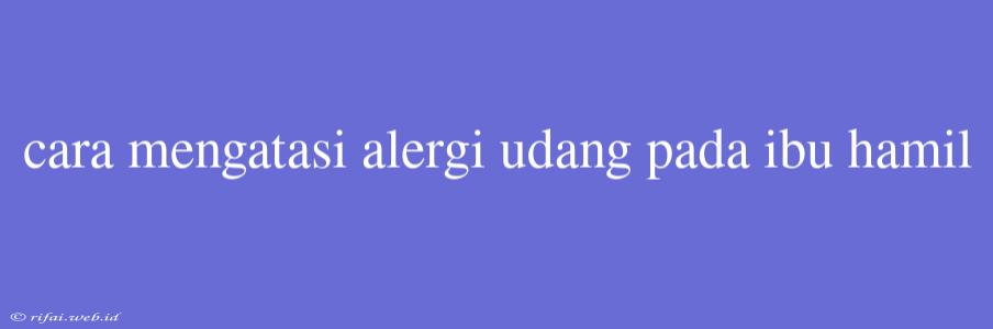 Cara Mengatasi Alergi Udang Pada Ibu Hamil