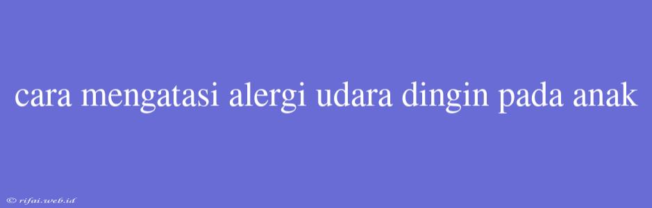 Cara Mengatasi Alergi Udara Dingin Pada Anak