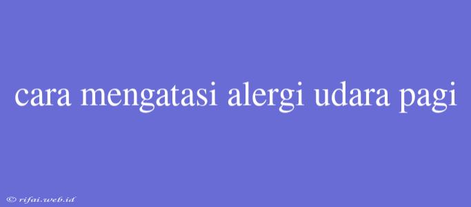 Cara Mengatasi Alergi Udara Pagi