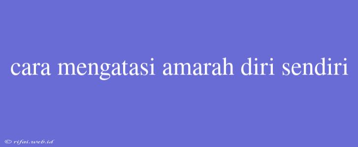 Cara Mengatasi Amarah Diri Sendiri