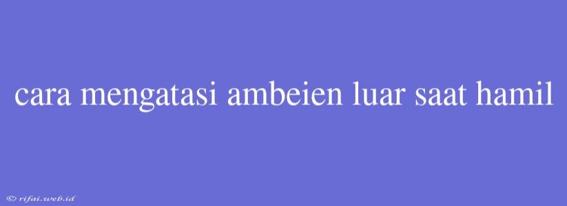 Cara Mengatasi Ambeien Luar Saat Hamil