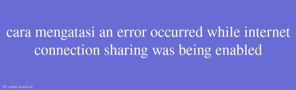 Cara Mengatasi An Error Occurred While Internet Connection Sharing Was Being Enabled