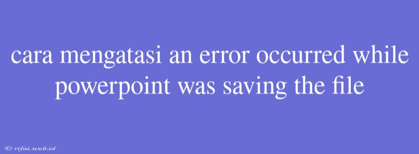 Cara Mengatasi An Error Occurred While Powerpoint Was Saving The File