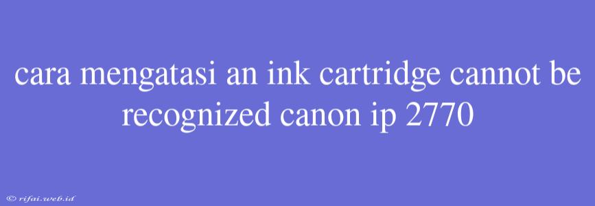 Cara Mengatasi An Ink Cartridge Cannot Be Recognized Canon Ip 2770