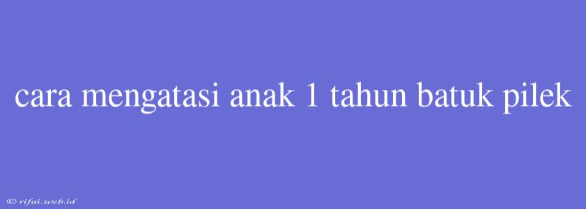 Cara Mengatasi Anak 1 Tahun Batuk Pilek