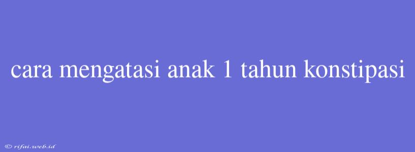 Cara Mengatasi Anak 1 Tahun Konstipasi