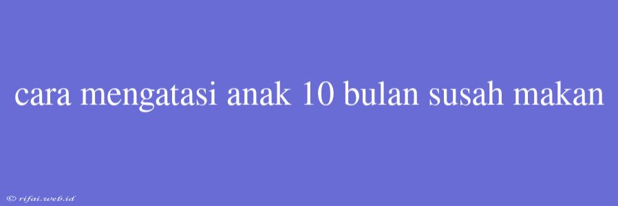 Cara Mengatasi Anak 10 Bulan Susah Makan