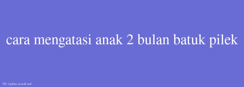 Cara Mengatasi Anak 2 Bulan Batuk Pilek