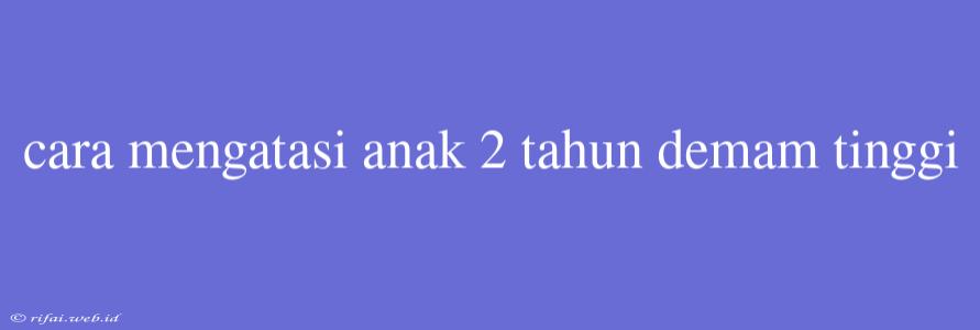 Cara Mengatasi Anak 2 Tahun Demam Tinggi