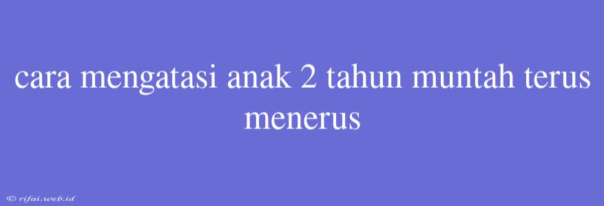 Cara Mengatasi Anak 2 Tahun Muntah Terus Menerus