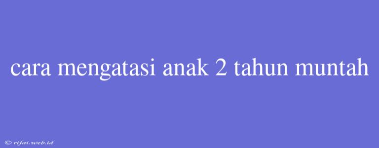 Cara Mengatasi Anak 2 Tahun Muntah