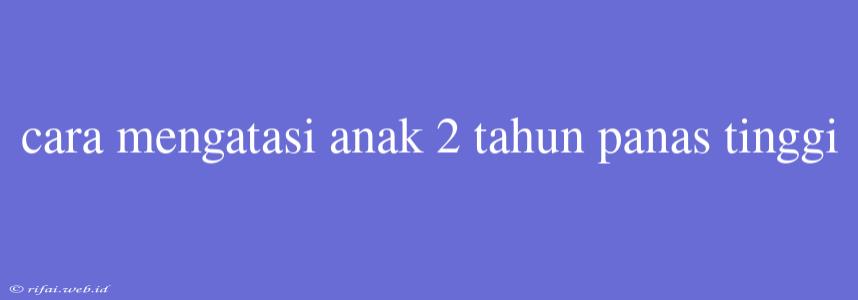 Cara Mengatasi Anak 2 Tahun Panas Tinggi