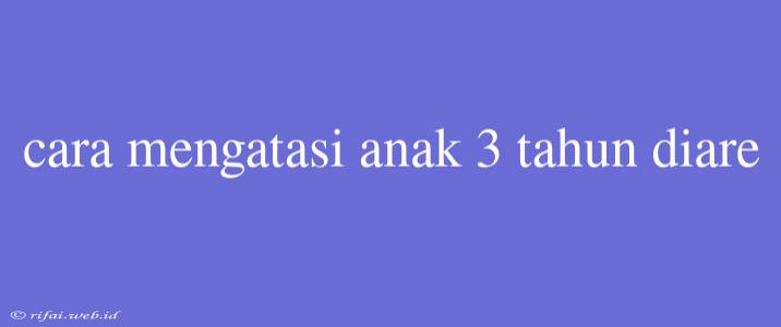 Cara Mengatasi Anak 3 Tahun Diare