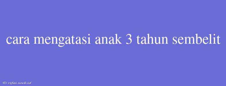 Cara Mengatasi Anak 3 Tahun Sembelit