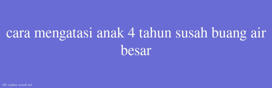 Cara Mengatasi Anak 4 Tahun Susah Buang Air Besar