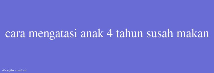 Cara Mengatasi Anak 4 Tahun Susah Makan