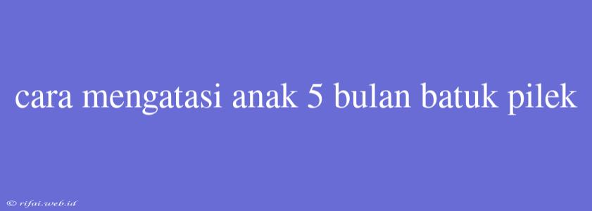 Cara Mengatasi Anak 5 Bulan Batuk Pilek