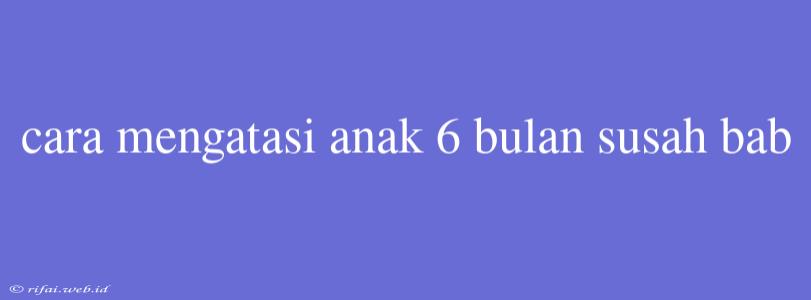 Cara Mengatasi Anak 6 Bulan Susah Bab