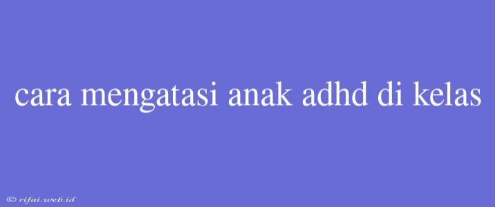 Cara Mengatasi Anak Adhd Di Kelas