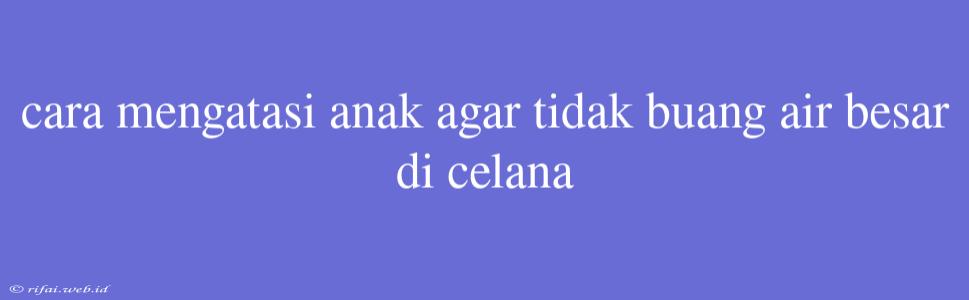 Cara Mengatasi Anak Agar Tidak Buang Air Besar Di Celana