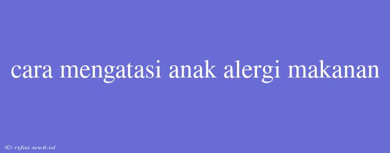 Cara Mengatasi Anak Alergi Makanan