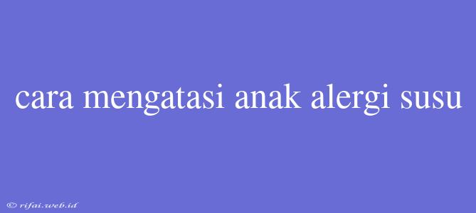 Cara Mengatasi Anak Alergi Susu