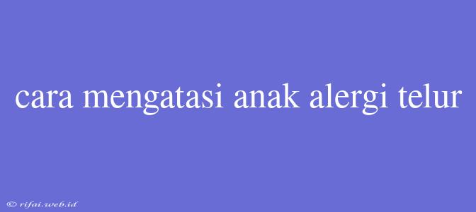 Cara Mengatasi Anak Alergi Telur