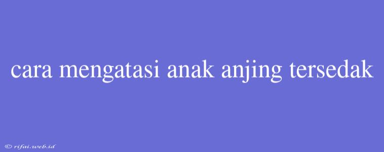 Cara Mengatasi Anak Anjing Tersedak