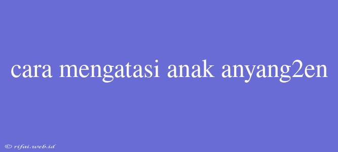 Cara Mengatasi Anak Anyang2en