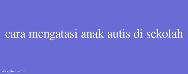 Cara Mengatasi Anak Autis Di Sekolah