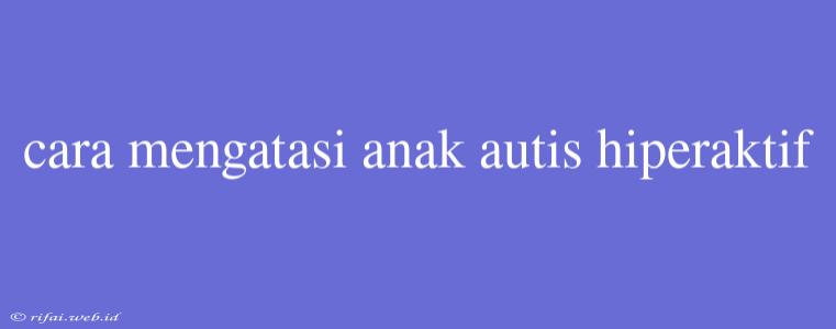 Cara Mengatasi Anak Autis Hiperaktif