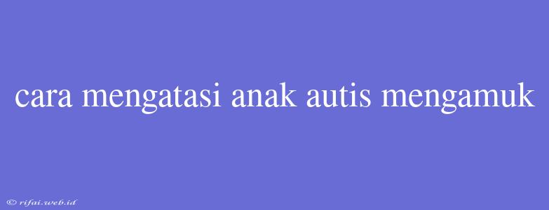 Cara Mengatasi Anak Autis Mengamuk