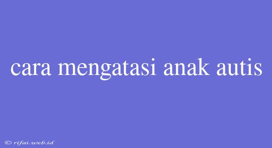 Cara Mengatasi Anak Autis