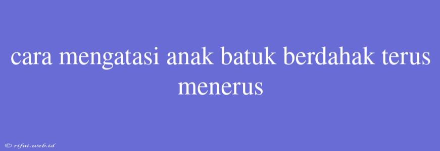 Cara Mengatasi Anak Batuk Berdahak Terus Menerus