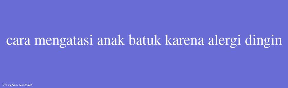 Cara Mengatasi Anak Batuk Karena Alergi Dingin