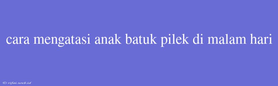 Cara Mengatasi Anak Batuk Pilek Di Malam Hari