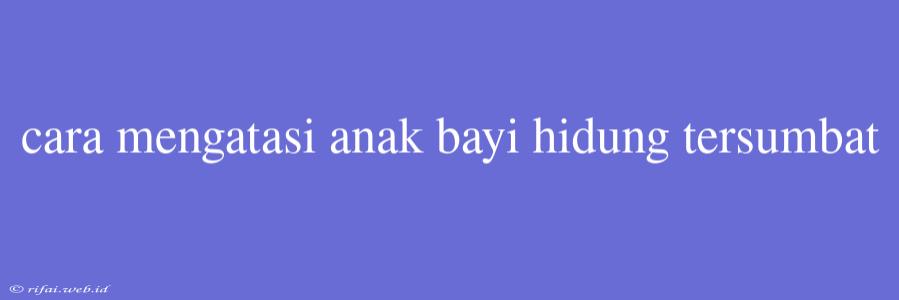 Cara Mengatasi Anak Bayi Hidung Tersumbat