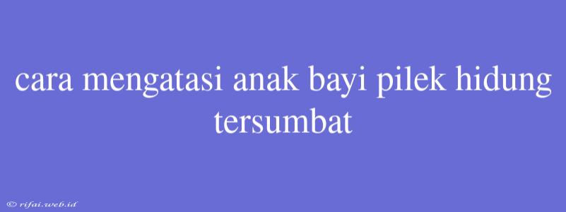 Cara Mengatasi Anak Bayi Pilek Hidung Tersumbat