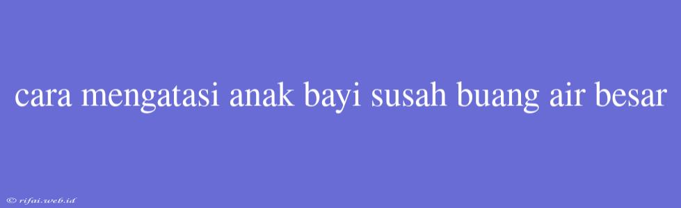 Cara Mengatasi Anak Bayi Susah Buang Air Besar