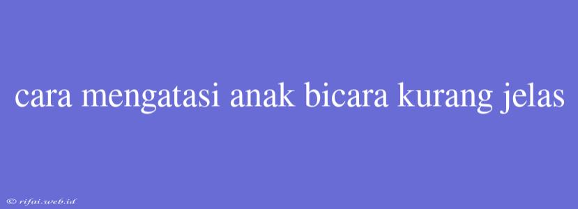 Cara Mengatasi Anak Bicara Kurang Jelas