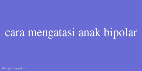 Cara Mengatasi Anak Bipolar