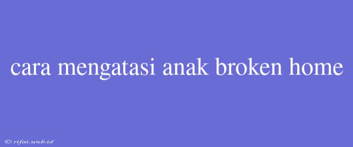 Cara Mengatasi Anak Broken Home