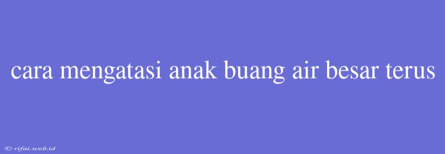 Cara Mengatasi Anak Buang Air Besar Terus