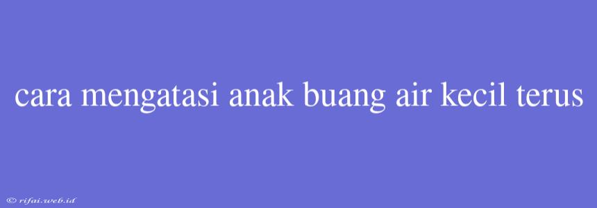 Cara Mengatasi Anak Buang Air Kecil Terus