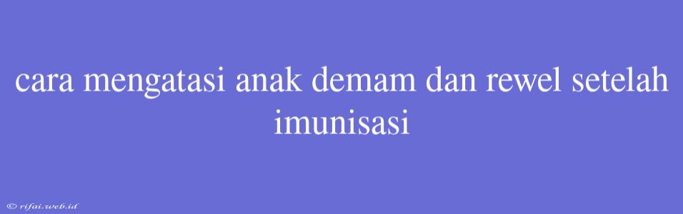 Cara Mengatasi Anak Demam Dan Rewel Setelah Imunisasi