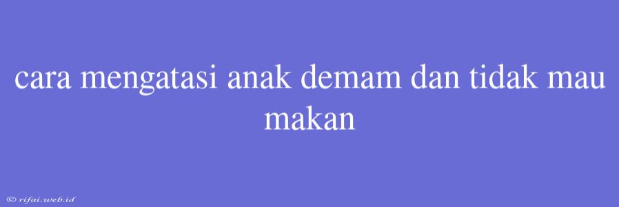 Cara Mengatasi Anak Demam Dan Tidak Mau Makan