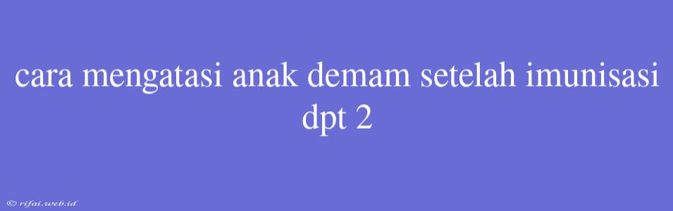 Cara Mengatasi Anak Demam Setelah Imunisasi Dpt 2