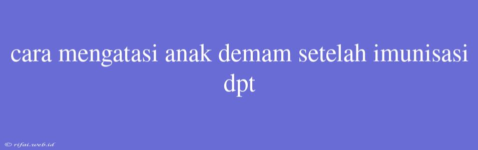 Cara Mengatasi Anak Demam Setelah Imunisasi Dpt